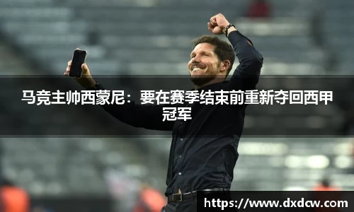 马竞主帅西蒙尼：要在赛季结束前重新夺回西甲冠军