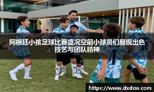 阿根廷小孩足球比赛盛况空前小球员们展现出色技艺与团队精神