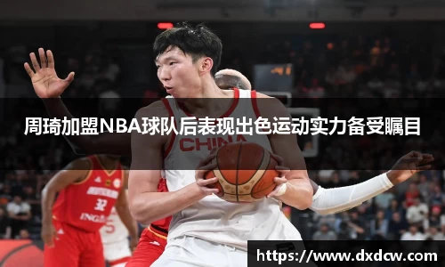 周琦加盟NBA球队后表现出色运动实力备受瞩目