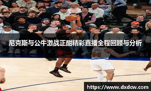 尼克斯与公牛激战正酣精彩直播全程回顾与分析