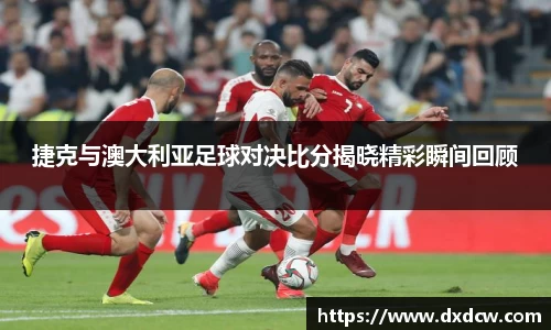 捷克与澳大利亚足球对决比分揭晓精彩瞬间回顾