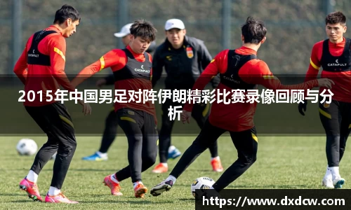 2015年中国男足对阵伊朗精彩比赛录像回顾与分析