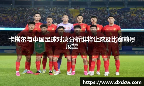 卡塔尔与中国足球对决分析谁将让球及比赛前景展望