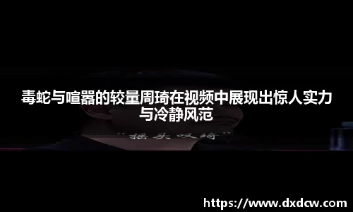 毒蛇与喧嚣的较量周琦在视频中展现出惊人实力与冷静风范