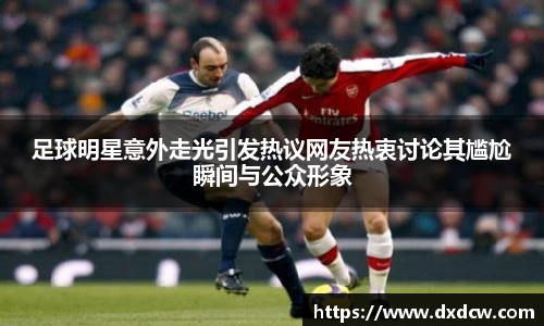 足球明星意外走光引发热议网友热衷讨论其尴尬瞬间与公众形象