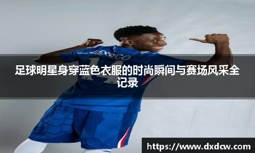 足球明星身穿蓝色衣服的时尚瞬间与赛场风采全记录