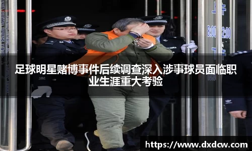 足球明星赌博事件后续调查深入涉事球员面临职业生涯重大考验