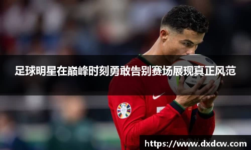 足球明星在巅峰时刻勇敢告别赛场展现真正风范